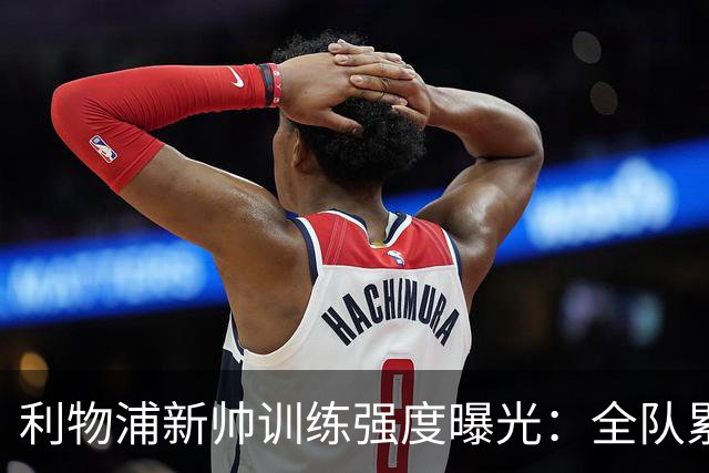 利物浦新帅训练强度曝光：全队累趴在地 自家后卫直言“需要好腿”